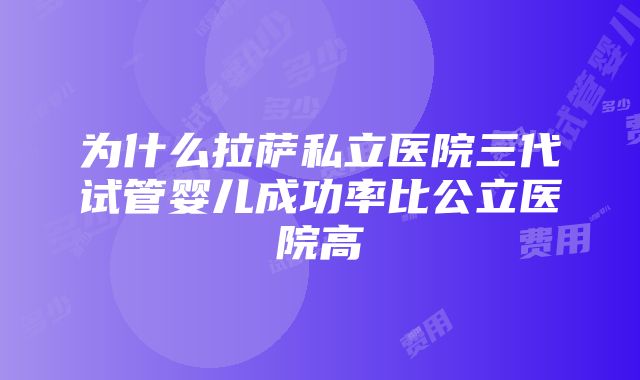 为什么拉萨私立医院三代试管婴儿成功率比公立医院高