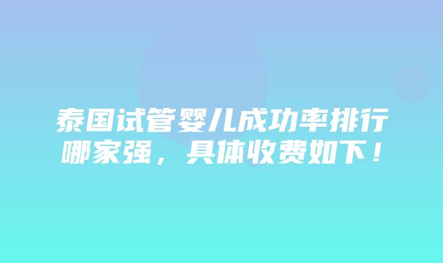 泰国试管婴儿成功率排行哪家强，具体收费如下！