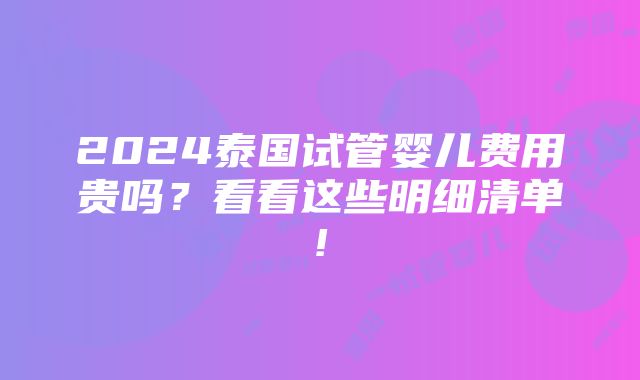 2024泰国试管婴儿费用贵吗？看看这些明细清单!