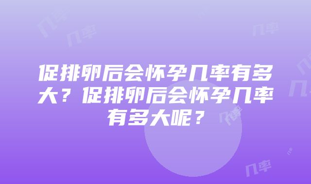 促排卵后会怀孕几率有多大？促排卵后会怀孕几率有多大呢？