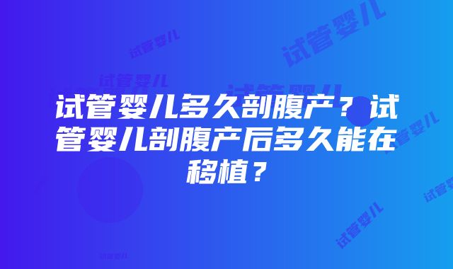 试管婴儿多久剖腹产？试管婴儿剖腹产后多久能在移植？