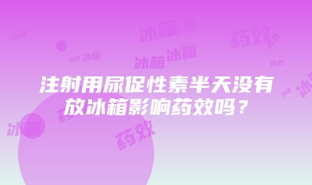 注射用尿促性素半天没有放冰箱影响药效吗？