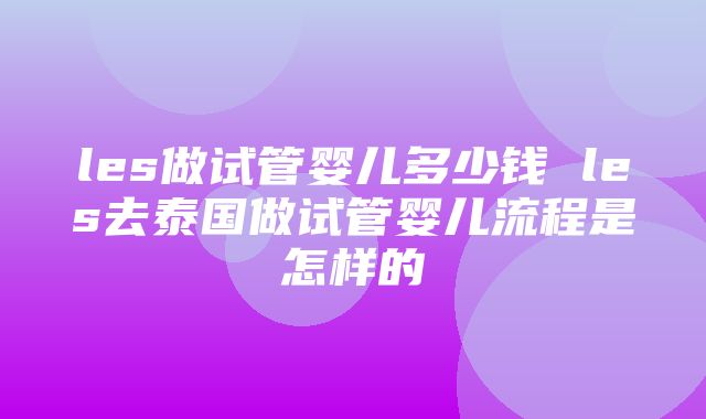 les做试管婴儿多少钱 les去泰国做试管婴儿流程是怎样的