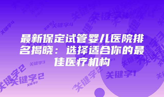 最新保定试管婴儿医院排名揭晓：选择适合你的最佳医疗机构