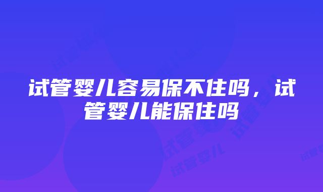 试管婴儿容易保不住吗，试管婴儿能保住吗