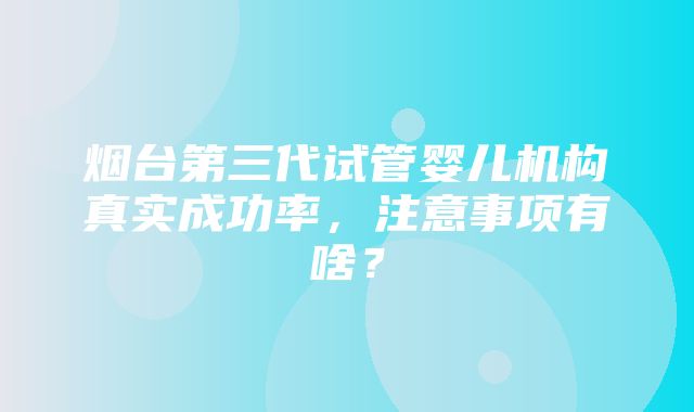 烟台第三代试管婴儿机构真实成功率，注意事项有啥？