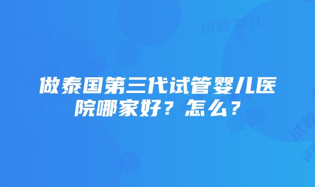 做泰国第三代试管婴儿医院哪家好？怎么？