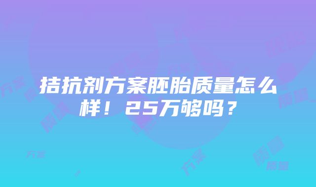 拮抗剂方案胚胎质量怎么样！25万够吗？