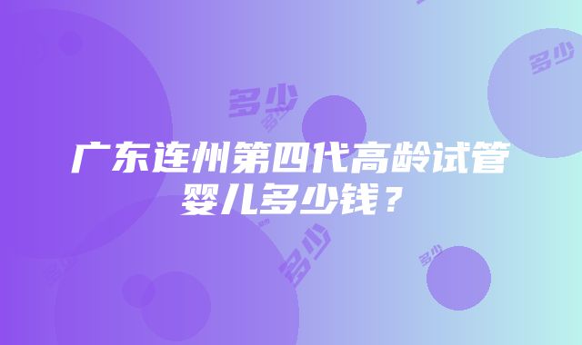 广东连州第四代高龄试管婴儿多少钱？