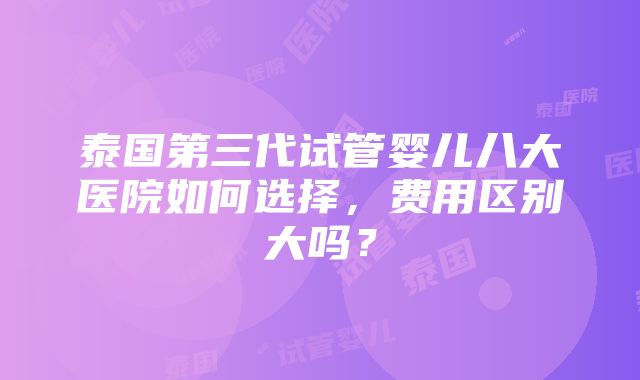 泰国第三代试管婴儿八大医院如何选择，费用区别大吗？