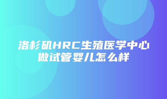 洛杉矶HRC生殖医学中心做试管婴儿怎么样