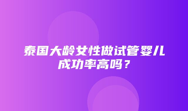 泰国大龄女性做试管婴儿成功率高吗？