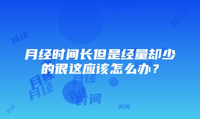 月经时间长但是经量却少的很这应该怎么办？