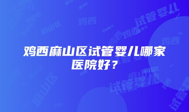 鸡西麻山区试管婴儿哪家医院好？