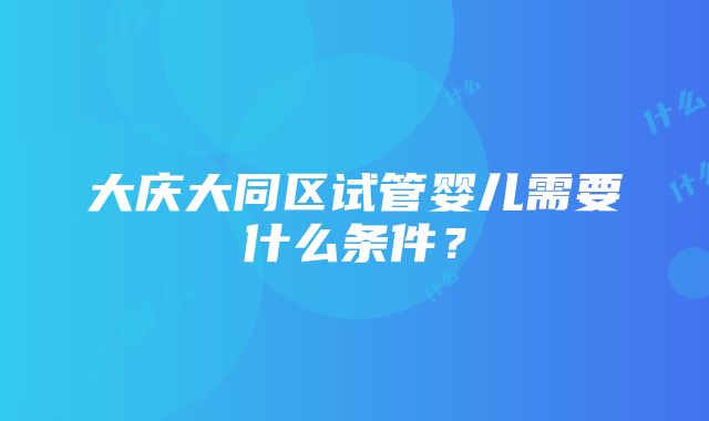 大庆大同区试管婴儿需要什么条件？