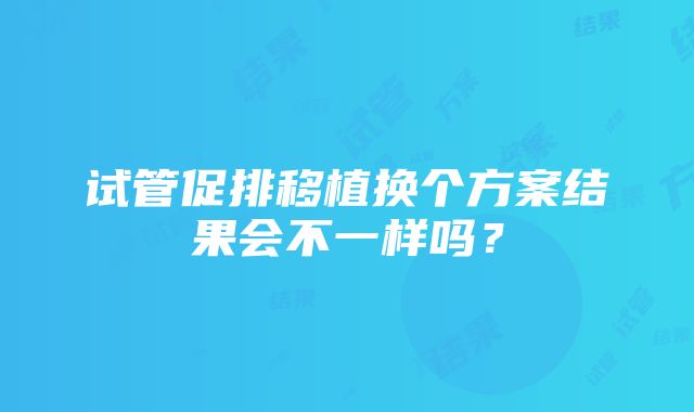 试管促排移植换个方案结果会不一样吗？