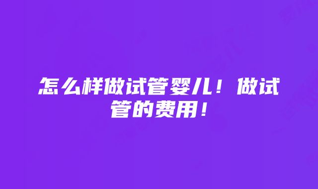 怎么样做试管婴儿！做试管的费用！