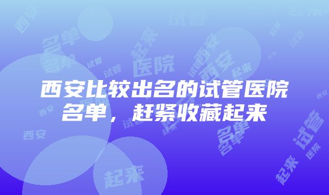 西安比较出名的试管医院名单，赶紧收藏起来