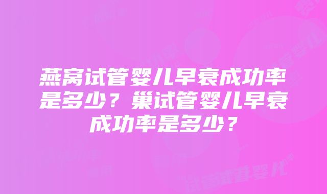 燕窝试管婴儿早衰成功率是多少？巢试管婴儿早衰成功率是多少？