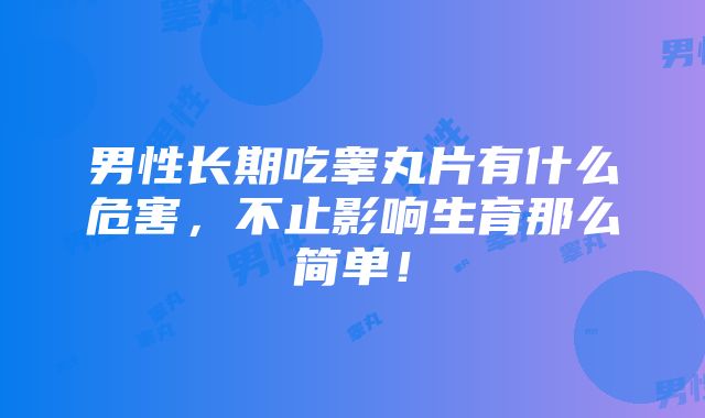 男性长期吃睾丸片有什么危害，不止影响生育那么简单！