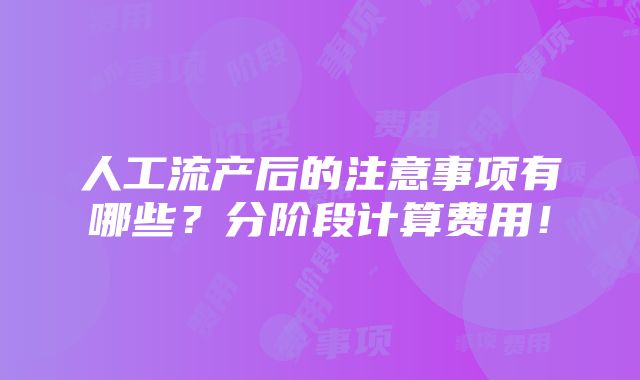 人工流产后的注意事项有哪些？分阶段计算费用！