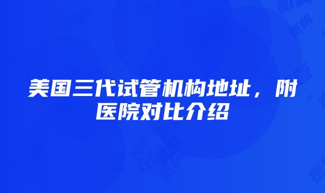 美国三代试管机构地址，附医院对比介绍