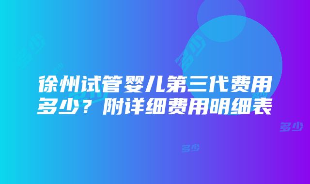 徐州试管婴儿第三代费用多少？附详细费用明细表