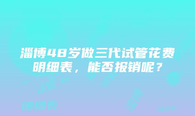 淄博48岁做三代试管花费明细表，能否报销呢？