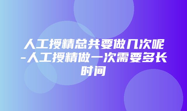 人工授精总共要做几次呢-人工授精做一次需要多长时间