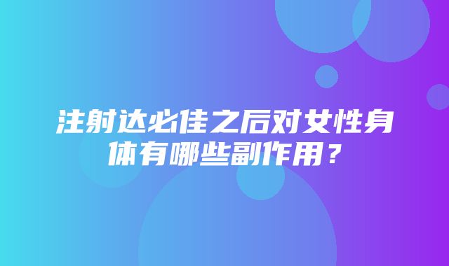 注射达必佳之后对女性身体有哪些副作用？