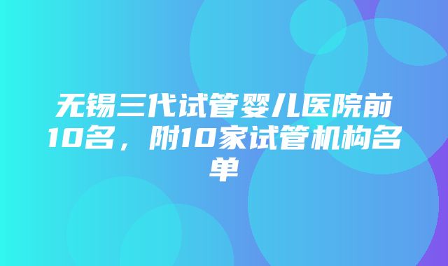 无锡三代试管婴儿医院前10名，附10家试管机构名单