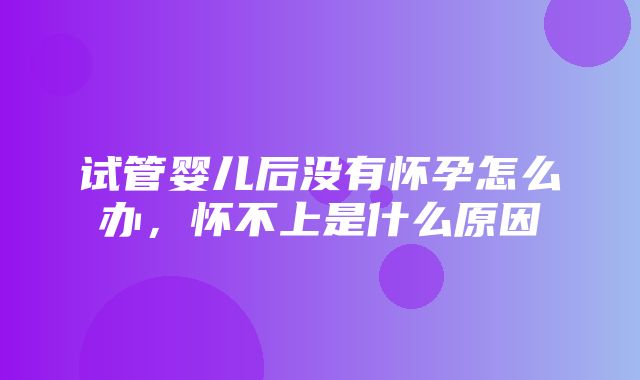 试管婴儿后没有怀孕怎么办，怀不上是什么原因