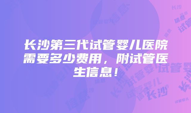 长沙第三代试管婴儿医院需要多少费用，附试管医生信息！