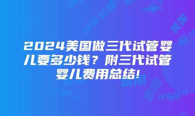 2024美国做三代试管婴儿要多少钱？附三代试管婴儿费用总结!