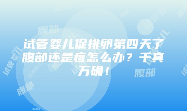 试管婴儿促排卵第四天了腹部还是疼怎么办？千真万确！