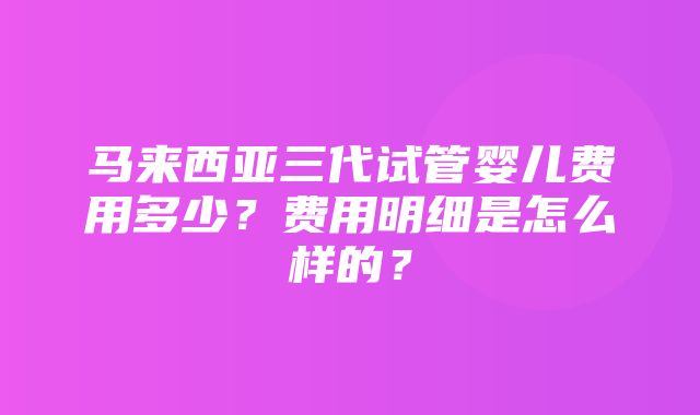 马来西亚三代试管婴儿费用多少？费用明细是怎么样的？