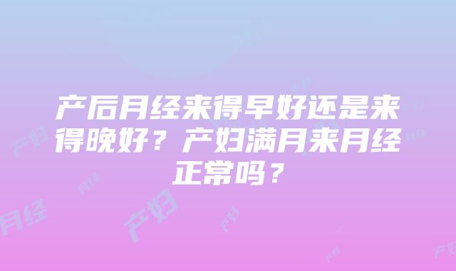 产后月经来得早好还是来得晚好？产妇满月来月经正常吗？