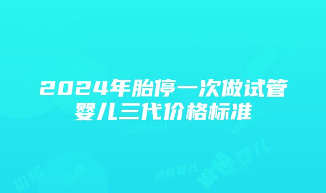 2024年胎停一次做试管婴儿三代价格标准