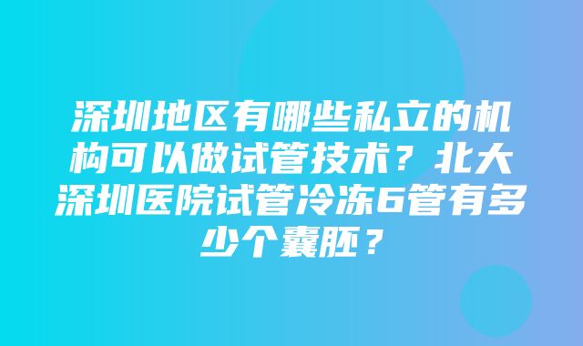 深圳地区有哪些私立的机构可以做试管技术？北大深圳医院试管冷冻6管有多少个囊胚？