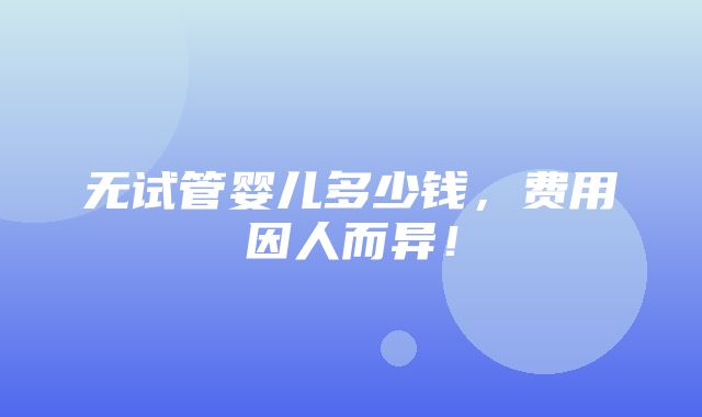 无试管婴儿多少钱，费用因人而异！