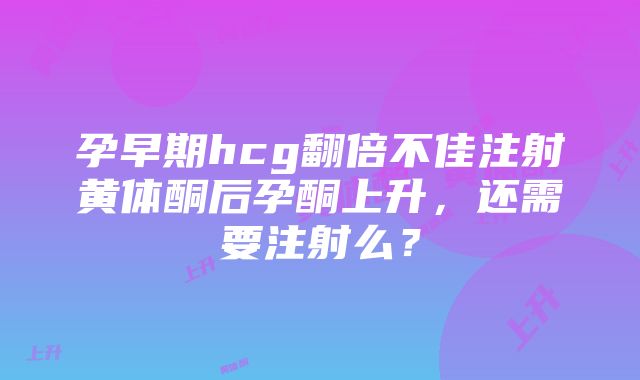 孕早期hcg翻倍不佳注射黄体酮后孕酮上升，还需要注射么？