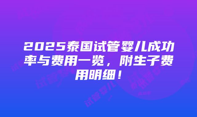 2025泰国试管婴儿成功率与费用一览，附生子费用明细！