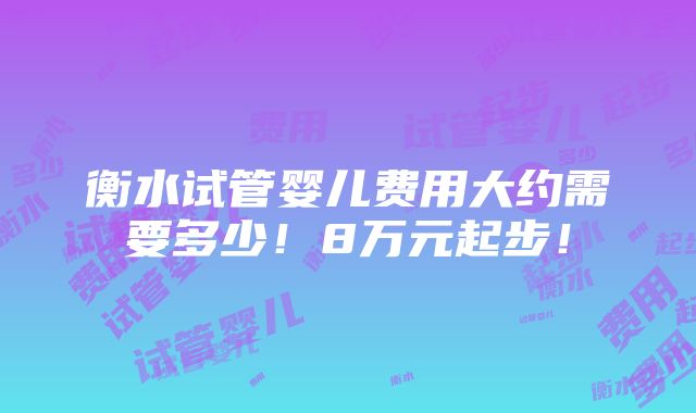 衡水试管婴儿费用大约需要多少！8万元起步！