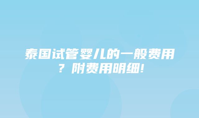 泰国试管婴儿的一般费用？附费用明细!