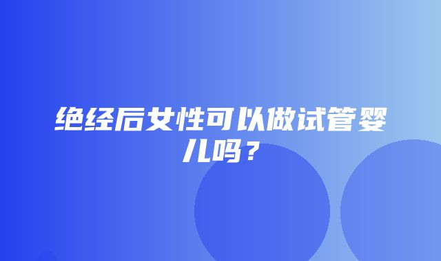 绝经后女性可以做试管婴儿吗？