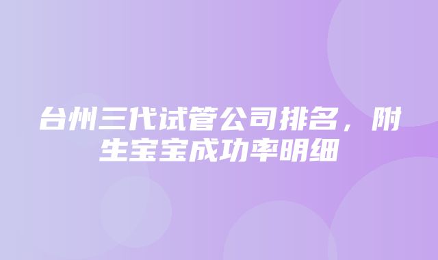 台州三代试管公司排名，附生宝宝成功率明细