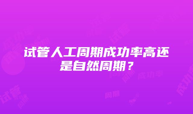 试管人工周期成功率高还是自然周期？