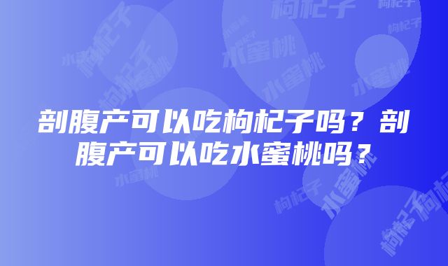 剖腹产可以吃枸杞子吗？剖腹产可以吃水蜜桃吗？