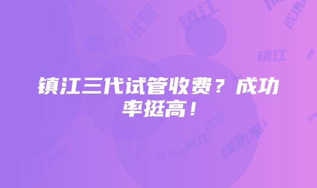 镇江三代试管收费？成功率挺高！