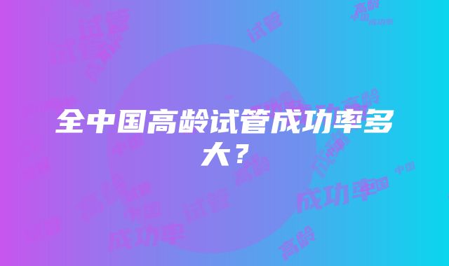 全中国高龄试管成功率多大？